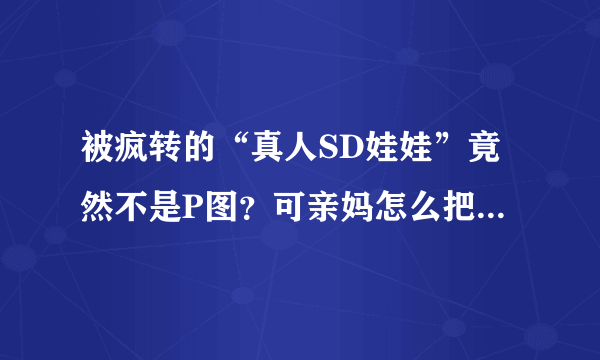 被疯转的“真人SD娃娃”竟然不是P图？可亲妈怎么把自己整成了人妖