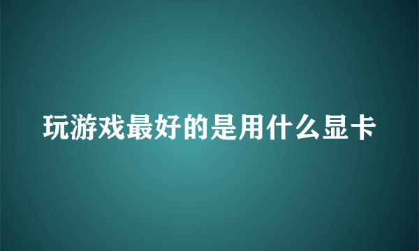 玩游戏最好的是用什么显卡