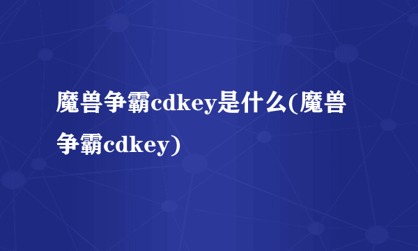 魔兽争霸cdkey是什么(魔兽争霸cdkey)