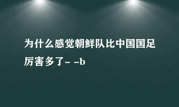 为什么感觉朝鲜队比中国国足厉害多了- -b