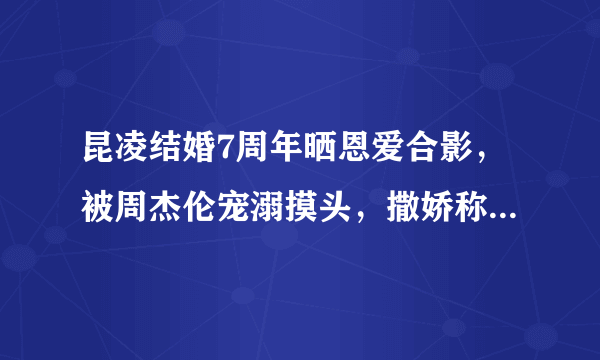 昆凌结婚7周年晒恩爱合影，被周杰伦宠溺摸头，撒娇称就爱烦着你