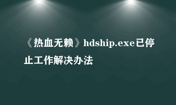 《热血无赖》hdship.exe已停止工作解决办法