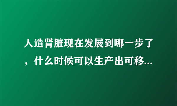 人造肾脏现在发展到哪一步了，什么时候可以生产出可移植的肾？