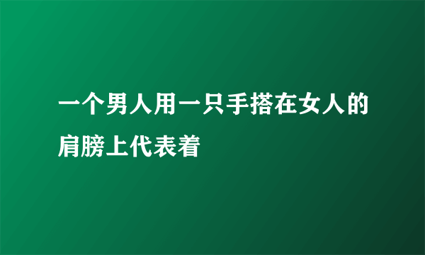 一个男人用一只手搭在女人的肩膀上代表着