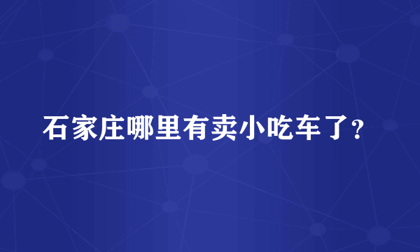 石家庄哪里有卖小吃车了？