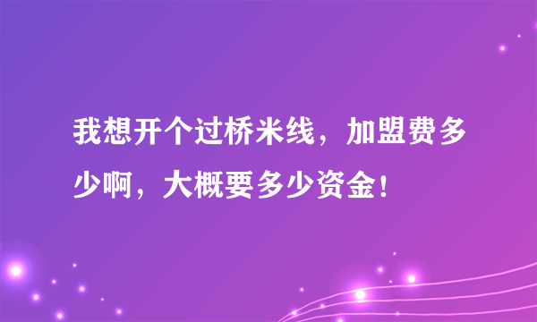 我想开个过桥米线，加盟费多少啊，大概要多少资金！