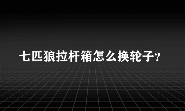 七匹狼拉杆箱怎么换轮子？