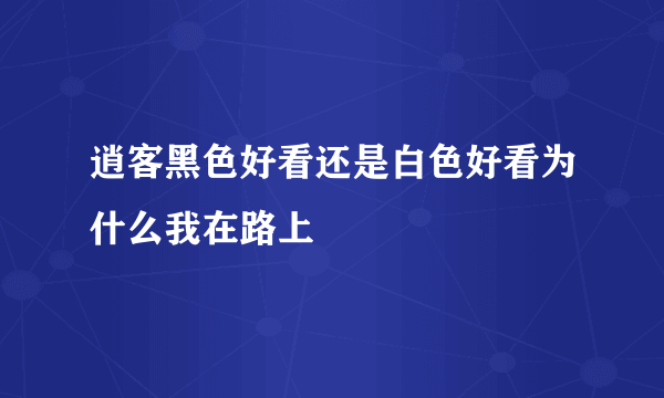 逍客黑色好看还是白色好看为什么我在路上