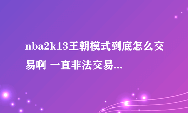 nba2k13王朝模式到底怎么交易啊 一直非法交易超出薪资上限 烦死了