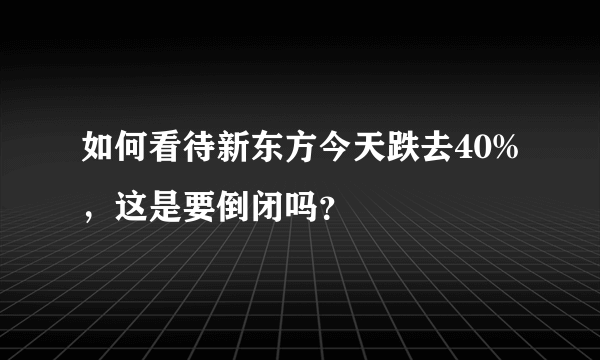 如何看待新东方今天跌去40%，这是要倒闭吗？