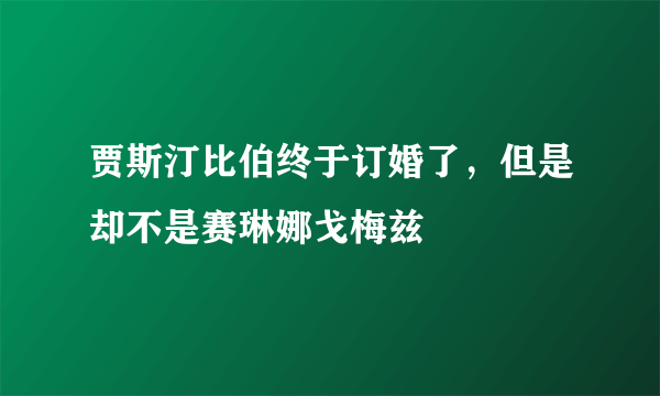 贾斯汀比伯终于订婚了，但是却不是赛琳娜戈梅兹