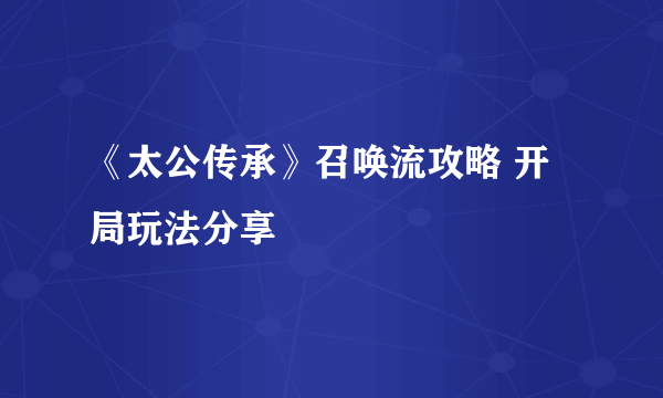 《太公传承》召唤流攻略 开局玩法分享