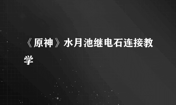 《原神》水月池继电石连接教学