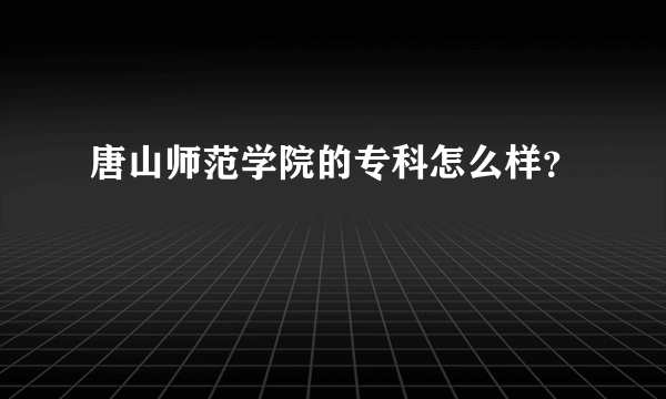 唐山师范学院的专科怎么样？