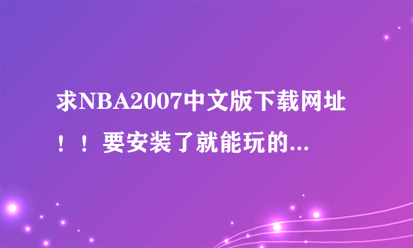 求NBA2007中文版下载网址！！要安装了就能玩的！！不要复杂的！！