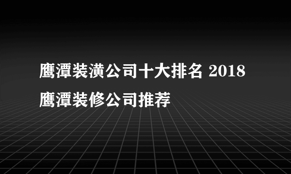 鹰潭装潢公司十大排名 2018鹰潭装修公司推荐