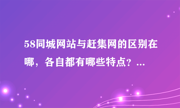 58同城网站与赶集网的区别在哪，各自都有哪些特点？用专业术语来回答~