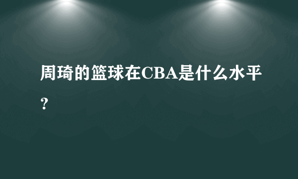 周琦的篮球在CBA是什么水平？