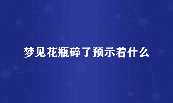 梦见花瓶碎了预示着什么