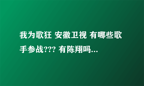 我为歌狂 安徽卫视 有哪些歌手参战??? 有陈翔吗??????