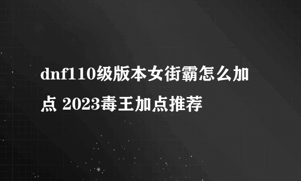 dnf110级版本女街霸怎么加点 2023毒王加点推荐