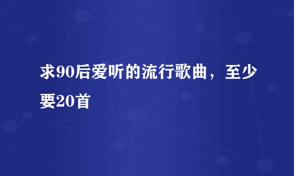 求90后爱听的流行歌曲，至少要20首