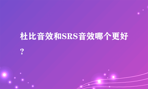 杜比音效和SRS音效哪个更好？