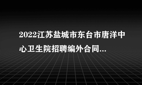 2022江苏盐城市东台市唐洋中心卫生院招聘编外合同制人员6人公告