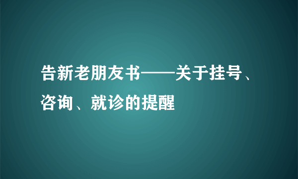 告新老朋友书——关于挂号、咨询、就诊的提醒