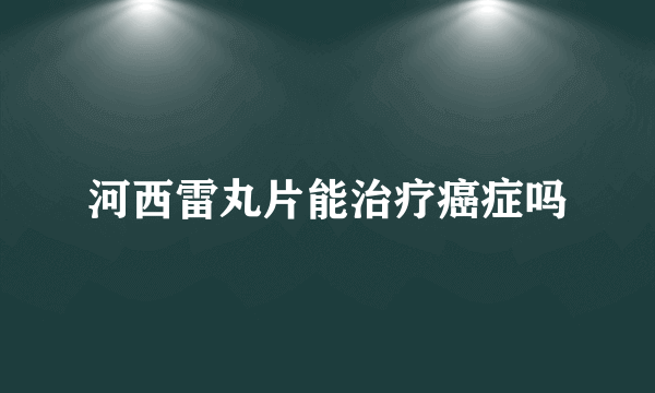 河西雷丸片能治疗癌症吗