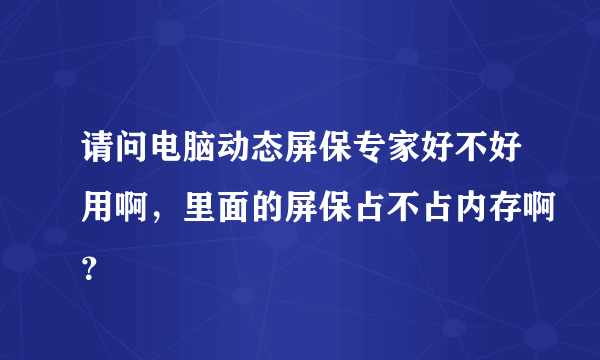 请问电脑动态屏保专家好不好用啊，里面的屏保占不占内存啊？