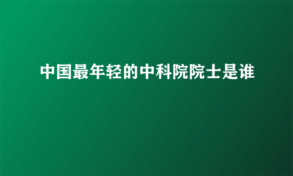 中国最年轻的中科院院士是谁