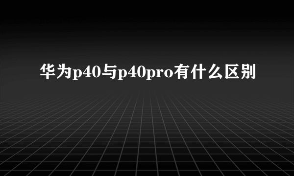 华为p40与p40pro有什么区别