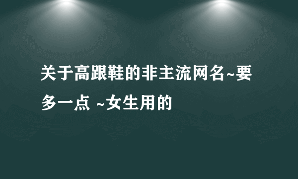 关于高跟鞋的非主流网名~要多一点 ~女生用的