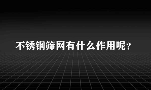 不锈钢筛网有什么作用呢？