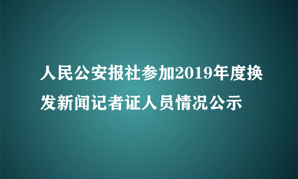 人民公安报社参加2019年度换发新闻记者证人员情况公示