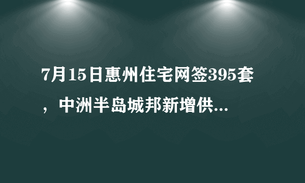 7月15日惠州住宅网签395套，中洲半岛城邦新增供应116套, 你怎么看？