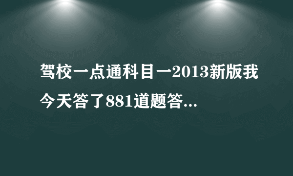 驾校一点通科目一2013新版我今天答了881道题答错了67道我不小心给按返回了怎样能找错的67道？