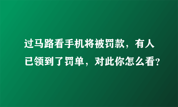 过马路看手机将被罚款，有人已领到了罚单，对此你怎么看？