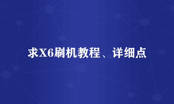 求X6刷机教程、详细点