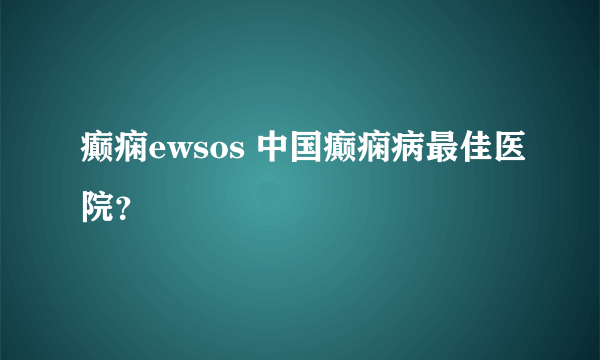 癫痫ewsos 中国癫痫病最佳医院？