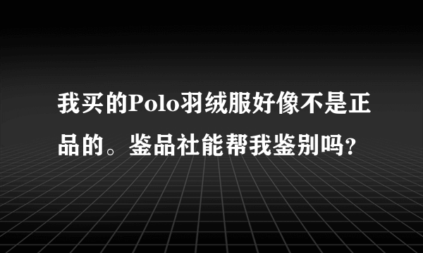 我买的Polo羽绒服好像不是正品的。鉴品社能帮我鉴别吗？