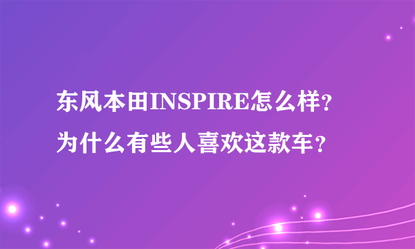 东风本田INSPIRE怎么样？为什么有些人喜欢这款车？