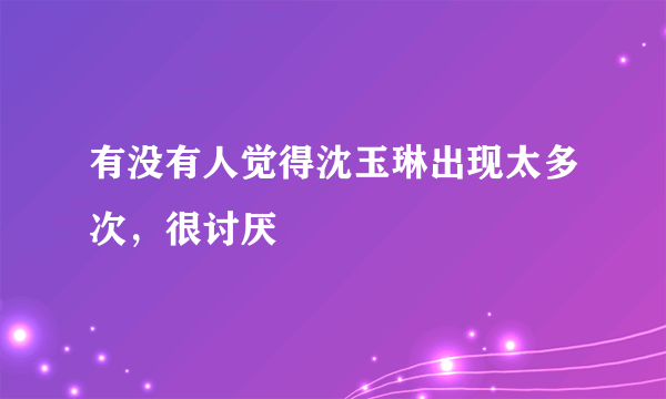 有没有人觉得沈玉琳出现太多次，很讨厌