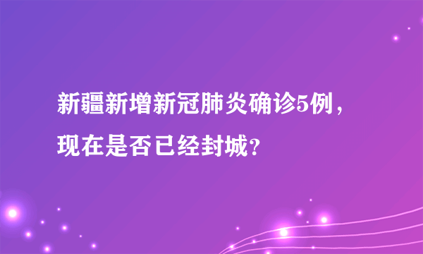 新疆新增新冠肺炎确诊5例，现在是否已经封城？