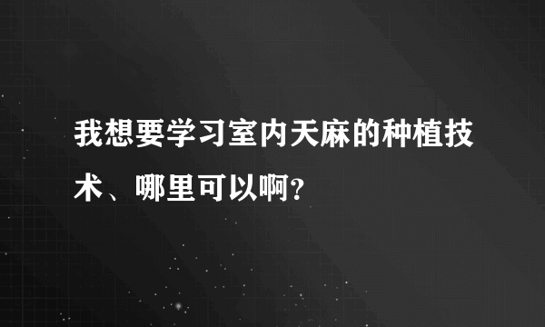 我想要学习室内天麻的种植技术、哪里可以啊？