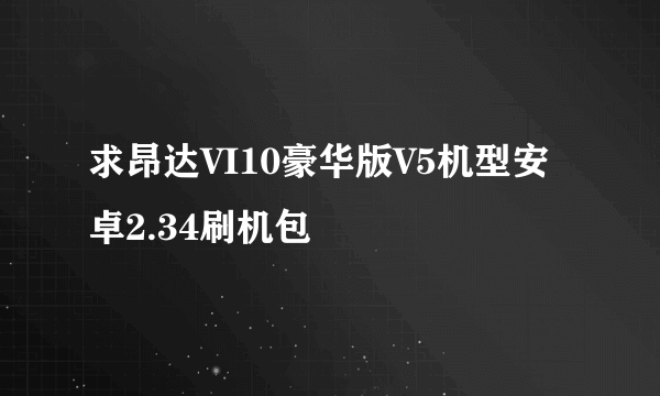 求昂达VI10豪华版V5机型安卓2.34刷机包