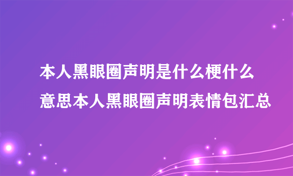 本人黑眼圈声明是什么梗什么意思本人黑眼圈声明表情包汇总