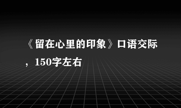 《留在心里的印象》口语交际，150字左右