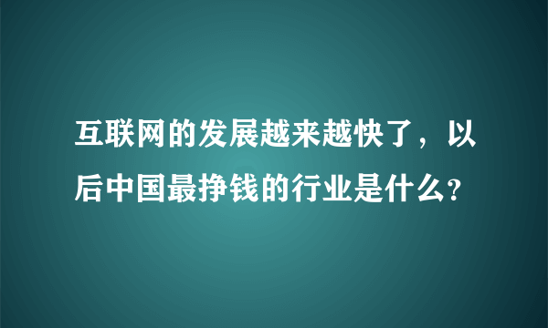 互联网的发展越来越快了，以后中国最挣钱的行业是什么？